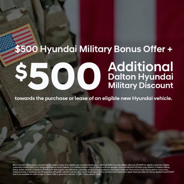 At Dalton Hyundai, we’re honored to give back to those who give so much 🇺🇸

Military customers can receive up to $1,000 towards a new @hyundaidaltonus  purchase or lease.*

*Eligible customers include active duty, reservists, retired military personnel, and their spouses or dependents residing in the same household. Proof of military status or active service (such as a military ID, DD-214, or LES) is required at the time of purchase. Offer valid on eligible new Hyundai vehicles. $500 Hyundai Military Program rebate provided by Hyundai Motor America; additional $500 Military Dealer Discount provided by Dalton Hyundai. Offer may be combined with select other offers; see dealer for complete details. Not transferable and may not be redeemed for cash. Offer valid through December 31, 2026.